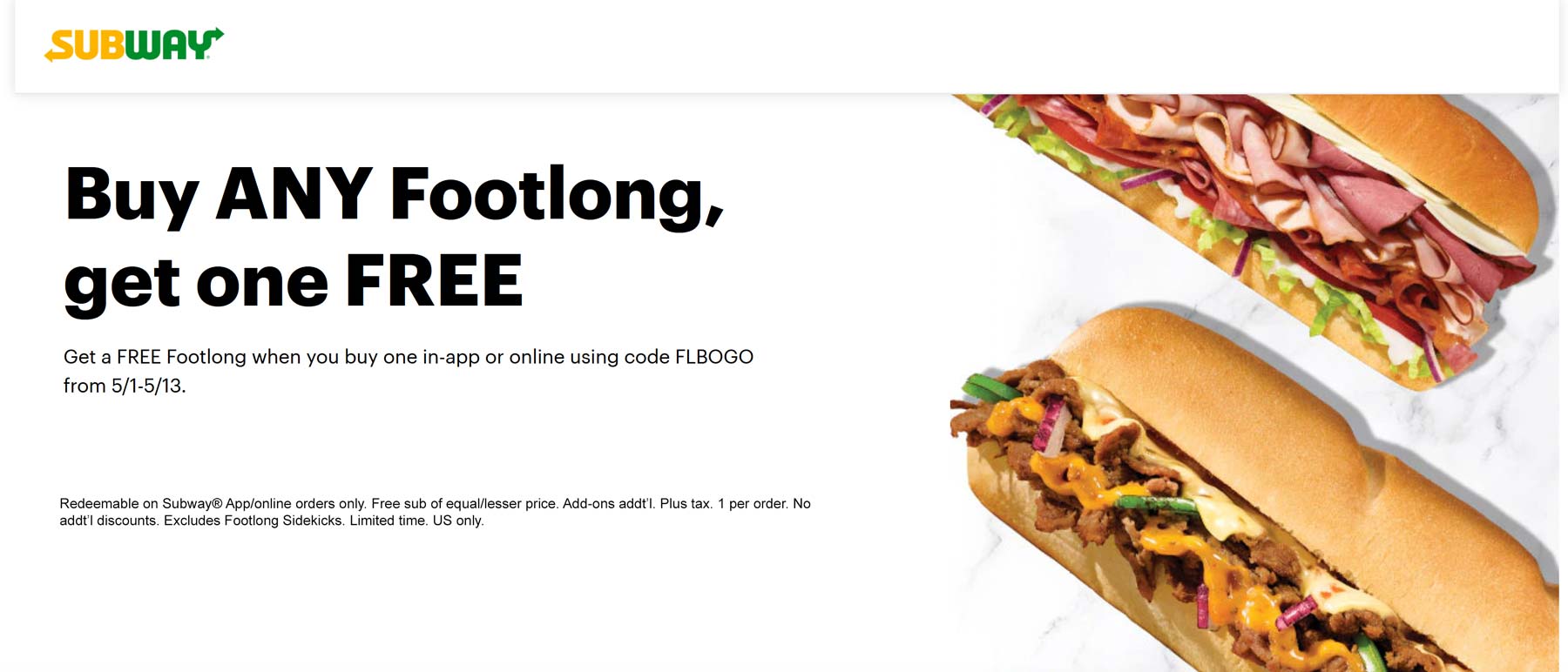 Subway restaurants Coupon  Second footlong sandwich free at Subway via promo code FLBOGO #subway 