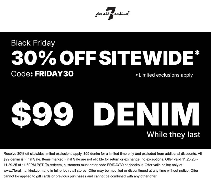 7 For All Mankind 30% off everthing at 7 For All Mankind, or online via promo code FRIDAY30 #7forallmankind 7 For All Mankind stores Coupon 30% off everthing at 7 For All Mankind, or online via promo code FRIDAY30 #7forallmankind